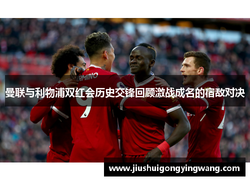 曼联与利物浦双红会历史交锋回顾激战成名的宿敌对决
