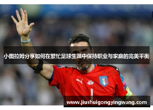 小图拉姆分享如何在繁忙足球生涯中保持职业与家庭的完美平衡
