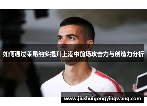 如何通过莱昂纳多提升上港中前场攻击力与创造力分析