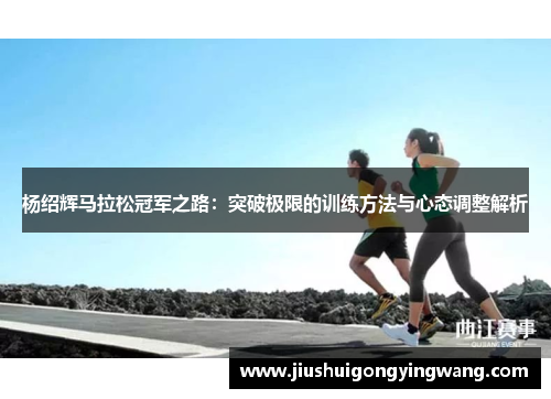 杨绍辉马拉松冠军之路：突破极限的训练方法与心态调整解析