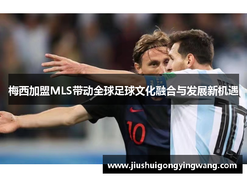 梅西加盟MLS带动全球足球文化融合与发展新机遇