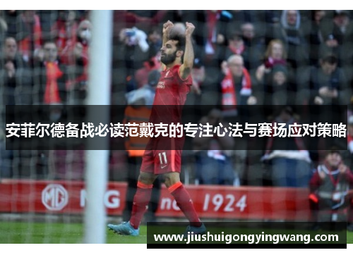 安菲尔德备战必读范戴克的专注心法与赛场应对策略