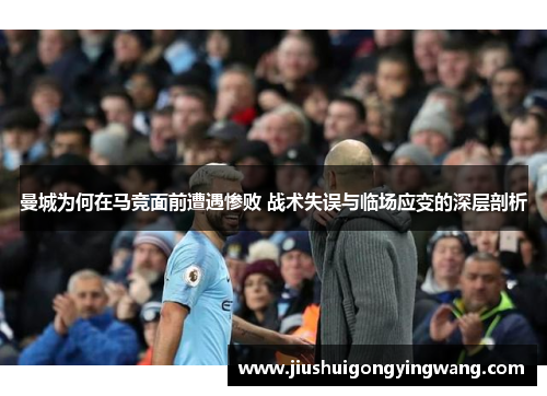 曼城为何在马竞面前遭遇惨败 战术失误与临场应变的深层剖析