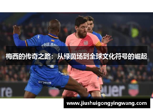 梅西的传奇之路：从绿茵场到全球文化符号的崛起