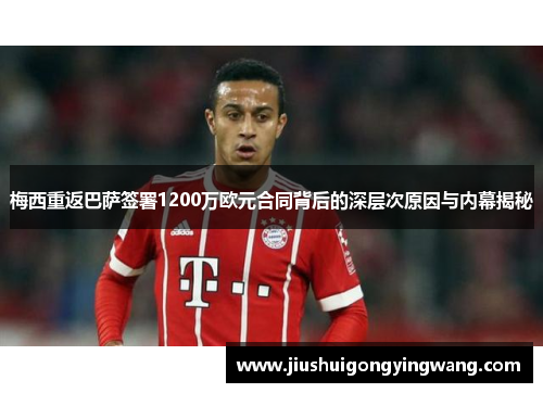梅西重返巴萨签署1200万欧元合同背后的深层次原因与内幕揭秘