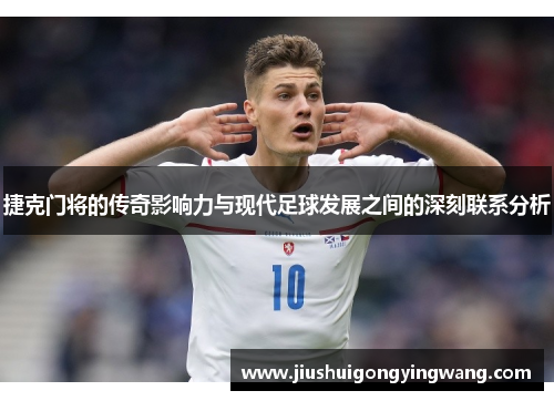 捷克门将的传奇影响力与现代足球发展之间的深刻联系分析