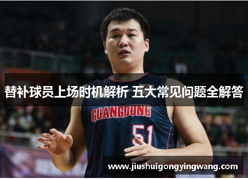 替补球员上场时机解析 五大常见问题全解答