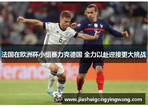 法国在欧洲杯小组赛力克德国 全力以赴迎接更大挑战