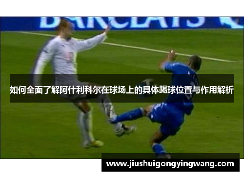 如何全面了解阿什利科尔在球场上的具体踢球位置与作用解析