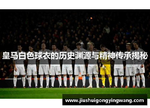 皇马白色球衣的历史渊源与精神传承揭秘
