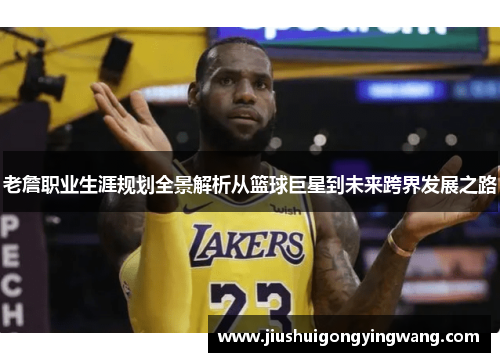 老詹职业生涯规划全景解析从篮球巨星到未来跨界发展之路