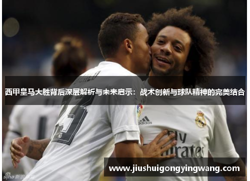 西甲皇马大胜背后深层解析与未来启示：战术创新与球队精神的完美结合