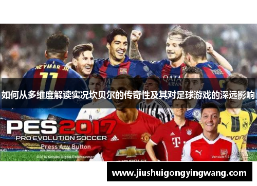 如何从多维度解读实况坎贝尔的传奇性及其对足球游戏的深远影响 如何从多维度解读实况坎贝尔的传奇性及其对足球游戏的深远影响