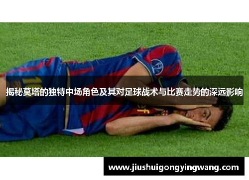 揭秘莫塔的独特中场角色及其对足球战术与比赛走势的深远影响