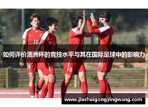 如何评价澳洲杯的竞技水平与其在国际足球中的影响力 如何评价澳洲杯的竞技水平与其在国际足球中的影响力