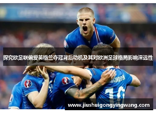 探究欧足联偏爱英格兰夺冠背后动机及其对欧洲足球格局影响深远性