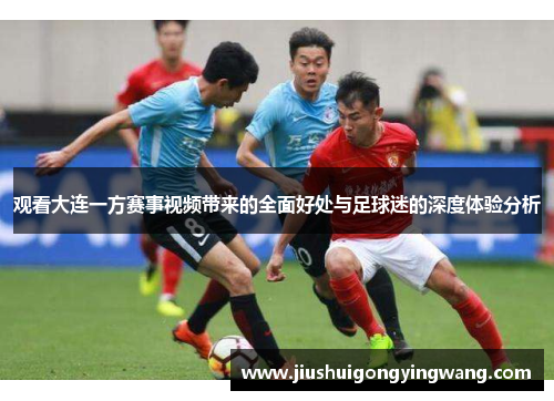 观看大连一方赛事视频带来的全面好处与足球迷的深度体验分析