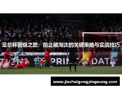 足总杯晋级之路：防止被淘汰的关键策略与实战技巧
