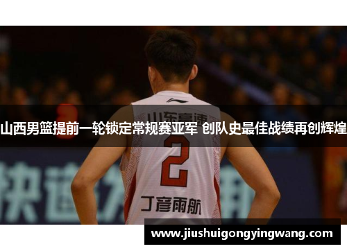 山西男篮提前一轮锁定常规赛亚军 创队史最佳战绩再创辉煌